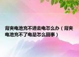 背夾電池充不進去電怎么辦（背夾電池充不了電是怎么回事）