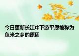 今日更新長江中下游平原被稱為魚米之鄉(xiāng)的原因