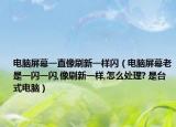電腦屏幕一直像刷新一樣閃（電腦屏幕老是一閃一閃,像刷新一樣,怎么處理? 是臺式電腦）