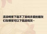 流浪明星下載不了游戲親愛的朋友們?cè)谀睦锟梢韵螺d游戲哭~