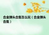 合金彈頭合集怎么玩（合金彈頭合集）