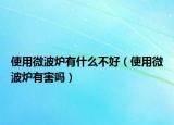 使用微波爐有什么不好（使用微波爐有害嗎）