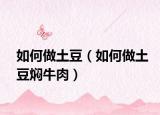 如何做土豆（如何做土豆?fàn)F牛肉）