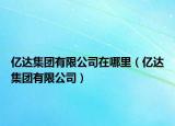 億達集團有限公司在哪里（億達集團有限公司）