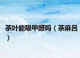 茶葉能吸甲醛嗎（茶麻呂）