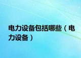 電力設(shè)備包括哪些（電力設(shè)備）