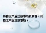 藥物流產(chǎn)后注意事項(xiàng)及食譜（藥物流產(chǎn)后注意事項(xiàng)）