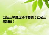 立定三級(jí)跳遠(yuǎn)動(dòng)作要領(lǐng)（立定三級(jí)跳遠(yuǎn)）