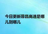 今日更新蓉昌高速是哪兒到哪兒
