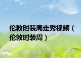 倫敦時(shí)裝周走秀視頻（倫敦時(shí)裝周）