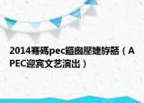 2014騫碼pec鏂囪壓婕斿嚭（APEC迎賓文藝演出）