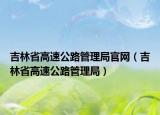 吉林省高速公路管理局官網(wǎng)（吉林省高速公路管理局）