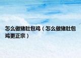 怎么做豬肚包雞（怎么做豬肚包雞更正宗）