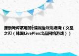 濂崇殗涔嬪垉闊╂湇娓告垙涓嬭澆（女皇之刃（韓國(guó)LivePlex出品網(wǎng)絡(luò)游戲））
