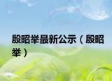 殷昭舉最新公示（殷昭舉）