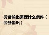 勞務輸出需要什么條件（勞務輸出）