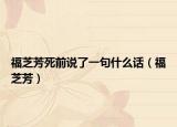 福芝芳死前說了一句什么話（福芝芳）