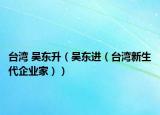 臺(tái)灣 吳東升（吳東進(jìn)（臺(tái)灣新生代企業(yè)家））