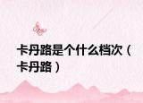 卡丹路是個什么檔次（卡丹路）