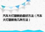汽車大燈翻新的最好方法（汽車大燈翻新有幾種方法）