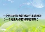 一個男生對你有好感卻不主動聊天（一個男生對你有好感的表現(xiàn)）