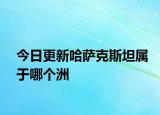 今日更新哈薩克斯坦屬于哪個(gè)洲