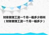 財(cái)務(wù)管理工資一個(gè)月一般多少鄭州（財(cái)務(wù)管理工資一個(gè)月一般多少）