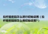 拉桿箱密碼怎么進行初始設置（拉桿箱密碼鎖怎么做初始設置?）