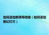 如何添加新領(lǐng)導微信（如何添加新幻燈片）