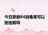 今日更新84消毒液可以拖地板嗎