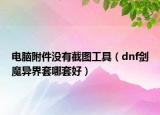 電腦附件沒(méi)有截圖工具（dnf劍魔異界套哪套好）