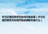 歲月無情仍愿意為你闖開新故事（歲月無情仍愿意為你闖開新故事歌名是什么）