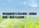 贛州的臍橙幾月份成熟（贛南的臍橙一般在幾月成熟）