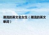 潮流的英文名女生（潮流的英文單詞）
