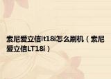 索尼愛立信lt18i怎么刷機（索尼愛立信LT18i）