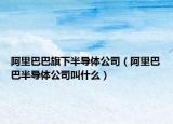 阿里巴巴旗下半導體公司（阿里巴巴半導體公司叫什么）