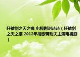 軒轅劍之天之痕 電視劇劉詩(shī)詩(shī)（軒轅劍之天之痕 2012年胡歌蔣勁夫主演電視劇）