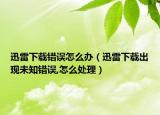 迅雷下載錯(cuò)誤怎么辦（迅雷下載出現(xiàn)未知錯(cuò)誤,怎么處理）