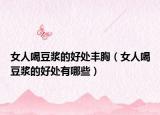 女人喝豆?jié){的好處豐胸（女人喝豆?jié){的好處有哪些）