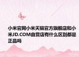 小米官網(wǎng)小米天貓官方旗艦店和小米JD.COM自營店有什么區(qū)別都是正品嗎