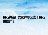 黑石鑄造廠女武神怎么去（黑石鑄造廠）