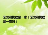 藝龍和攜程是一家（藝龍和攜程是一家嗎）