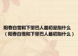 陽(yáng)春白雪和下里巴人最初是指什么（陽(yáng)春白雪和下里巴人最初指什么）