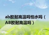ab膠耐高溫嗎怕水嗎（AB膠耐高溫嗎）
