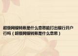 超級網(wǎng)銀轉(zhuǎn)賬是什么意思能打出銀行開戶行嗎（超級網(wǎng)銀轉(zhuǎn)賬是什么意思）