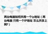 兩臺電腦如何共用一個ip地址（兩臺電腦 只有一個IP地址 怎么共享上網(wǎng)?）