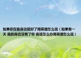 如果你在我身邊就好了用英語怎么說（如果有一天 我的身邊沒有了你 我該怎么辦用英語怎么說）