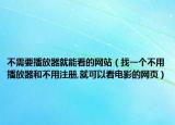 不需要播放器就能看的網(wǎng)站（找一個(gè)不用播放器和不用注冊(cè),就可以看電影的網(wǎng)頁(yè)）