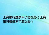 工商銀行登錄不了怎么辦（工商銀行登錄不了怎么辦）