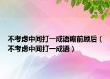 不考慮中間打一成語瞻前顧后（不考慮中間打一成語）